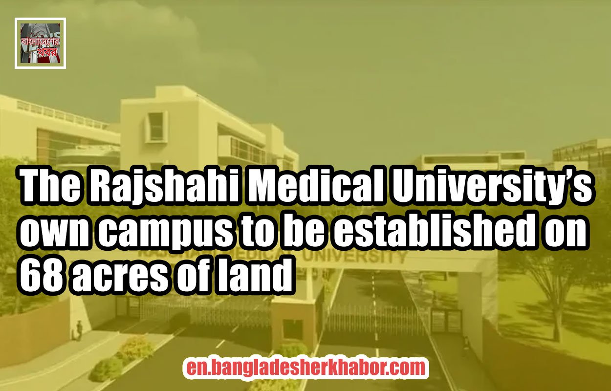 The Rajshahi Medical University’s own campus to be established on 68 acres of land